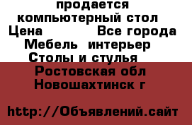 продается компьютерный стол › Цена ­ 1 000 - Все города Мебель, интерьер » Столы и стулья   . Ростовская обл.,Новошахтинск г.